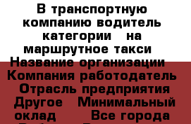 В транспортную компанию водитель категории D на маршрутное такси › Название организации ­ Компания-работодатель › Отрасль предприятия ­ Другое › Минимальный оклад ­ 1 - Все города Работа » Вакансии   . Алтайский край,Славгород г.